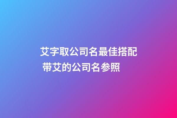 艾字取公司名最佳搭配 带艾的公司名参照-第1张-公司起名-玄机派